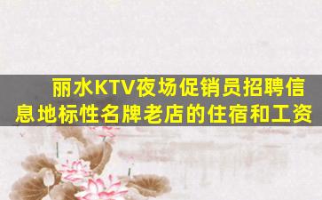 丽水KTV夜场促销员招聘信息地标性名牌老店的住宿和工资